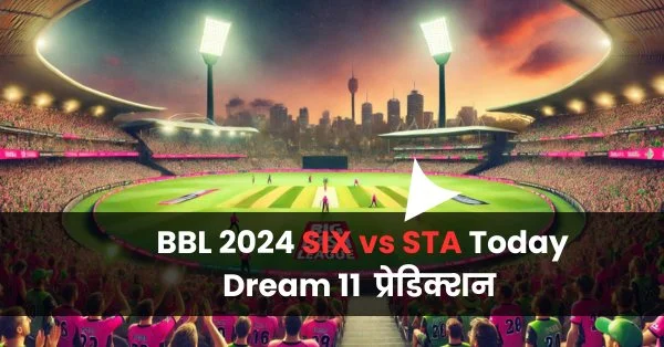 BBL 2024 SIX vs STA: ड्रीम11 टीम के लिए टॉप प्रेडिक्शन, पिच रिपोर्ट और खेल का विश्लेषण